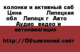 колонки и активный саб › Цена ­ 13 000 - Липецкая обл., Липецк г. Авто » Аудио, видео и автонавигация   